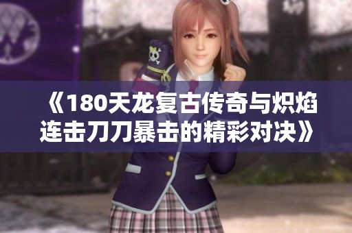 《180天龙复古传奇与炽焰连击刀刀暴击的精彩对决》