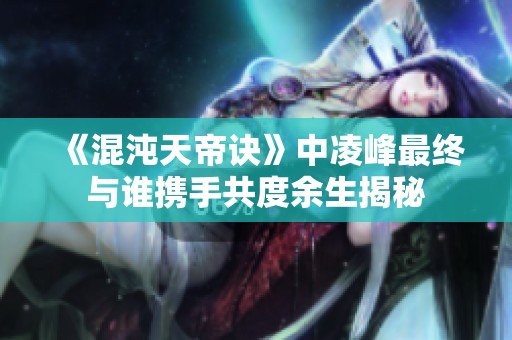 《混沌天帝诀》中凌峰最终与谁携手共度余生揭秘