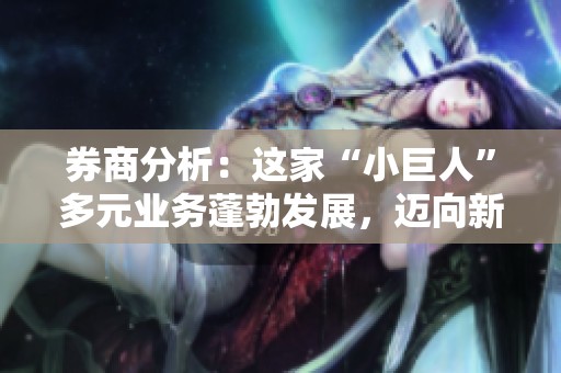 券商分析：这家“小巨人”多元业务蓬勃发展，迈向新增长纪元