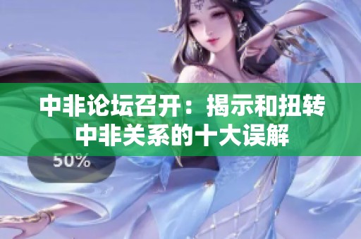 中非论坛召开：揭示和扭转中非关系的十大误解