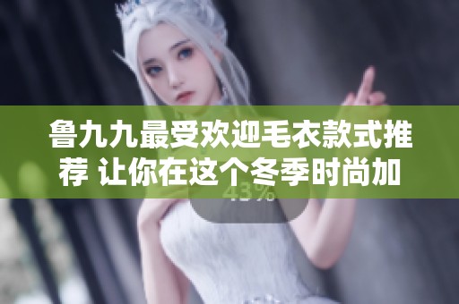 鲁九九最受欢迎毛衣款式推荐 让你在这个冬季时尚加分