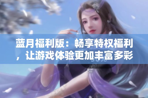蓝月福利版：畅享特权福利，让游戏体验更加丰富多彩