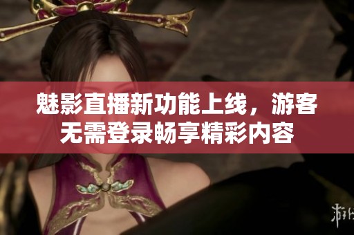 魅影直播新功能上线，游客无需登录畅享精彩内容