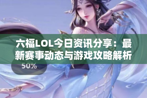 六福LOL今日资讯分享：最新赛事动态与游戏攻略解析