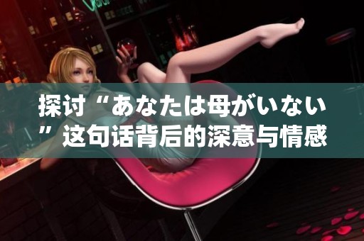 探讨“あなたは母がいない”这句话背后的深意与情感