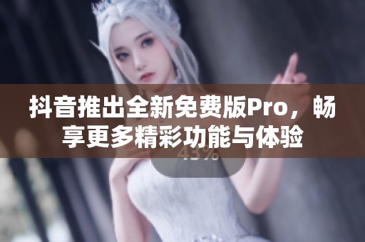 抖音推出全新免费版Pro，畅享更多精彩功能与体验