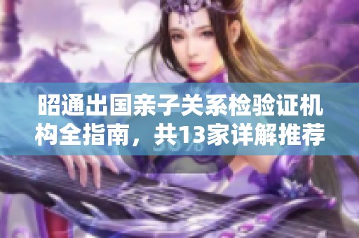 昭通出国亲子关系检验证机构全指南，共13家详解推荐