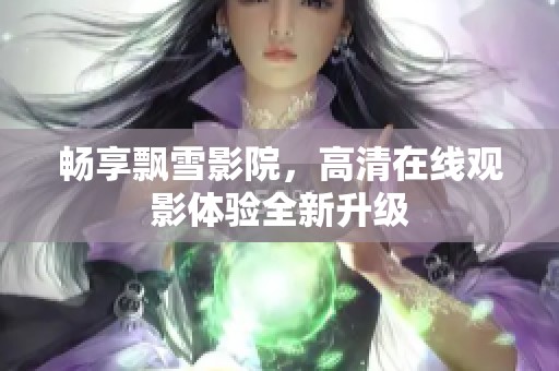 畅享飘雪影院，高清在线观影体验全新升级