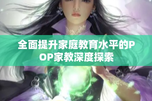 全面提升家庭教育水平的POP家教深度探索