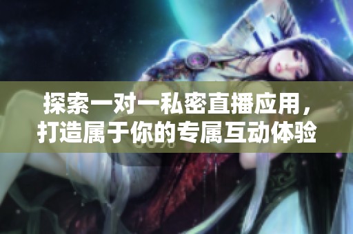 探索一对一私密直播应用，打造属于你的专属互动体验