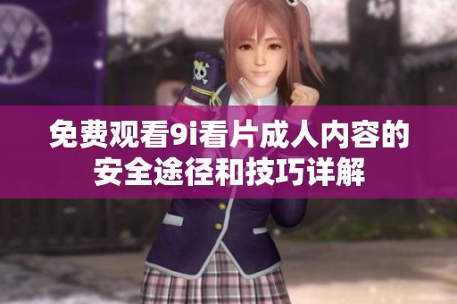 免费观看9i看片成人内容的安全途径和技巧详解