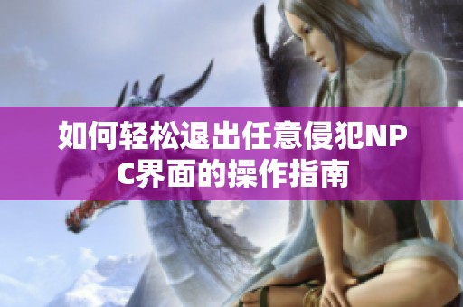 如何轻松退出任意侵犯NPC界面的操作指南