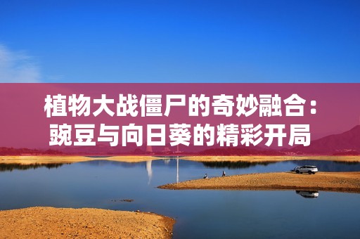 植物大战僵尸的奇妙融合：豌豆与向日葵的精彩开局