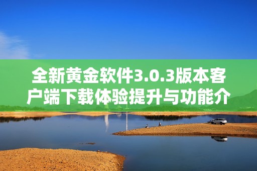 全新黄金软件3.0.3版本客户端下载体验提升与功能介绍