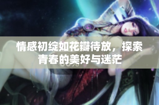 情感初绽如花瓣待放，探索青春的美好与迷茫