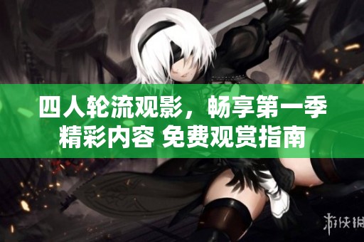 四人轮流观影，畅享第一季精彩内容 免费观赏指南
