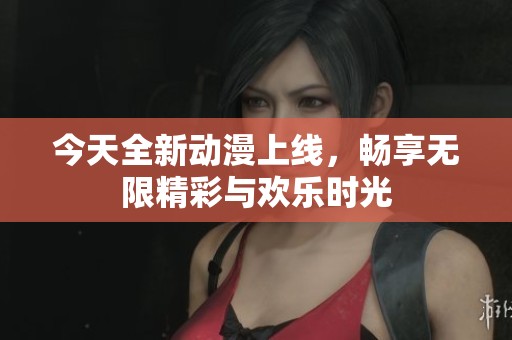 今天全新动漫上线，畅享无限精彩与欢乐时光