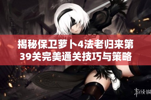 揭秘保卫萝卜4法老归来第39关完美通关技巧与策略