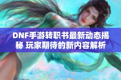 DNF手游转职书最新动态揭秘 玩家期待的新内容解析