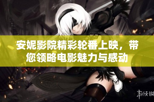 安妮影院精彩轮番上映，带您领略电影魅力与感动
