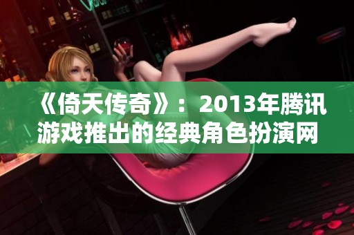 《倚天传奇》：2013年腾讯游戏推出的经典角色扮演网页游戏全解读