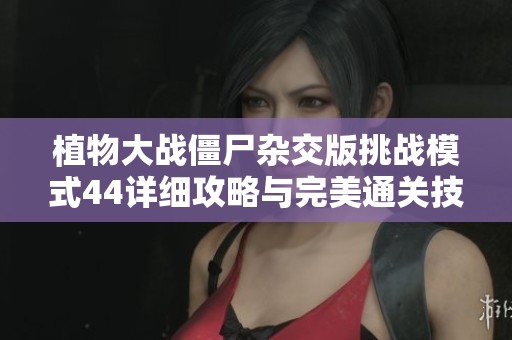 植物大战僵尸杂交版挑战模式44详细攻略与完美通关技巧分享