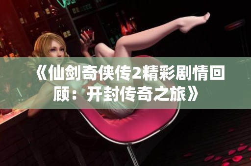 《仙剑奇侠传2精彩剧情回顾：开封传奇之旅》