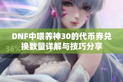 DNF中喂养神30的代币券兑换数量详解与技巧分享