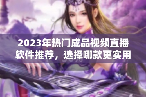 2023年热门成品视频直播软件推荐，选择哪款更实用？