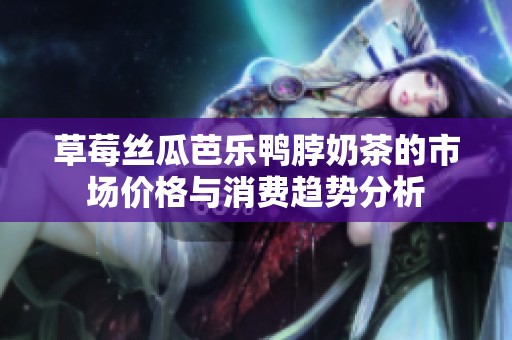 草莓丝瓜芭乐鸭脖奶茶的市场价格与消费趋势分析