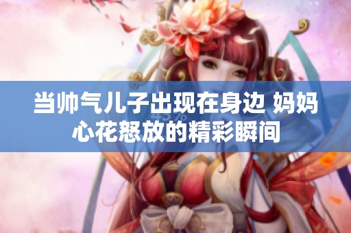 当帅气儿子出现在身边 妈妈心花怒放的精彩瞬间