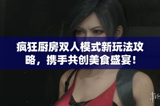 疯狂厨房双人模式新玩法攻略，携手共创美食盛宴！