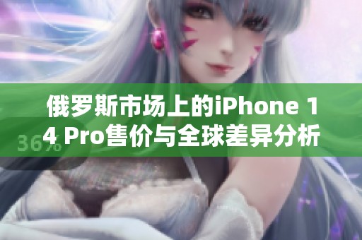 俄罗斯市场上的iPhone 14 Pro售价与全球差异分析