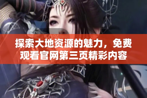 探索大地资源的魅力，免费观看官网第三页精彩内容