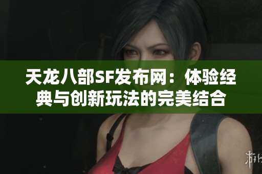 天龙八部SF发布网：体验经典与创新玩法的完美结合