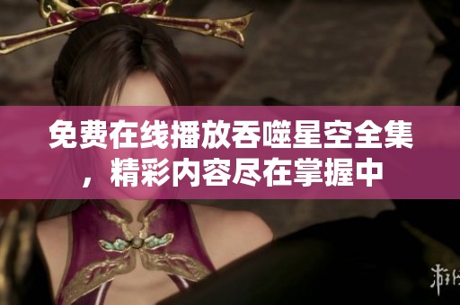 免费在线播放吞噬星空全集，精彩内容尽在掌握中