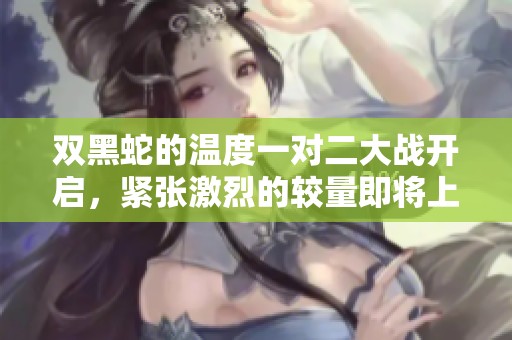 双黑蛇的温度一对二大战开启，紧张激烈的较量即将上演