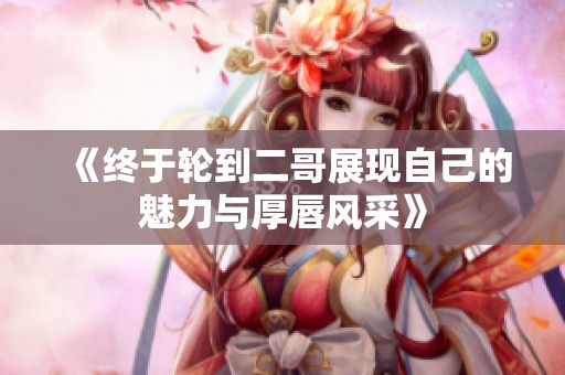 《终于轮到二哥展现自己的魅力与厚唇风采》