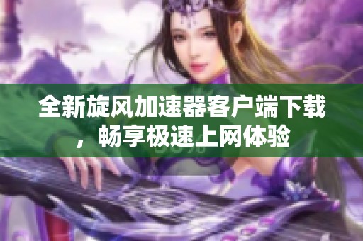 全新旋风加速器客户端下载，畅享极速上网体验