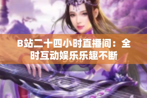 B站二十四小时直播间：全时互动娱乐乐趣不断