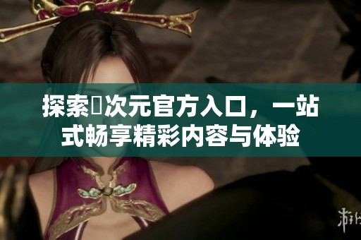 探索囧次元官方入口，一站式畅享精彩内容与体验
