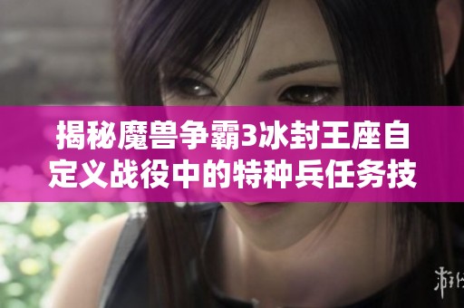 揭秘魔兽争霸3冰封王座自定义战役中的特种兵任务技巧