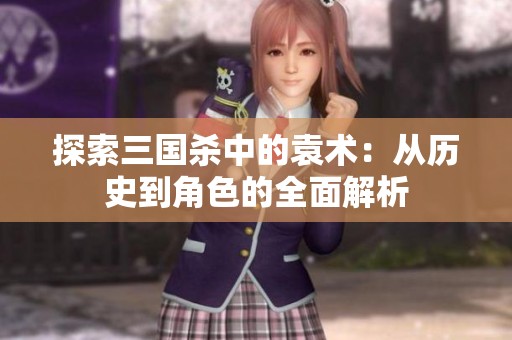 探索三国杀中的袁术：从历史到角色的全面解析