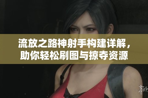 流放之路神射手构建详解，助你轻松刷图与掠夺资源