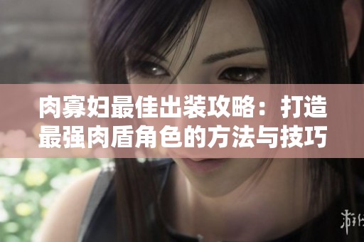 肉寡妇最佳出装攻略：打造最强肉盾角色的方法与技巧