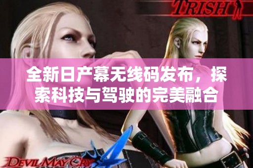 全新日产幕无线码发布，探索科技与驾驶的完美融合