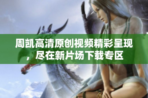 周凯高清原创视频精彩呈现，尽在新片场下载专区