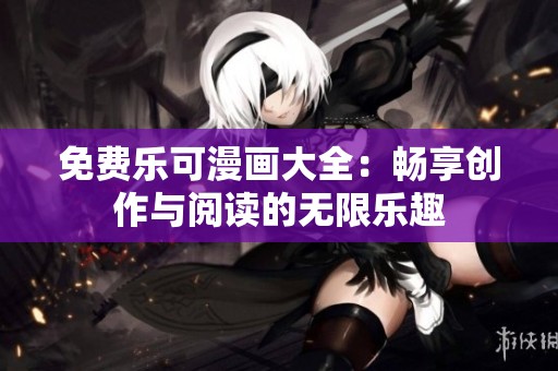 免费乐可漫画大全：畅享创作与阅读的无限乐趣