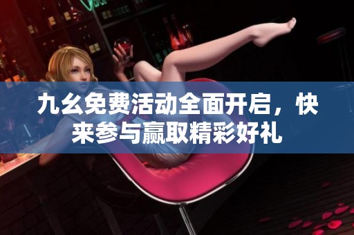 九幺免费活动全面开启，快来参与赢取精彩好礼