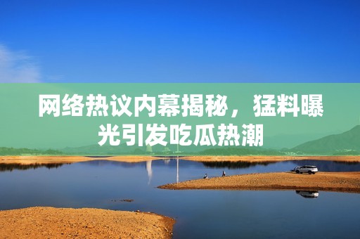 网络热议内幕揭秘，猛料曝光引发吃瓜热潮
